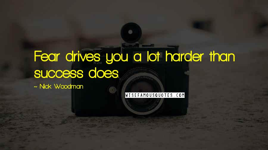 Nick Woodman Quotes: Fear drives you a lot harder than success does.