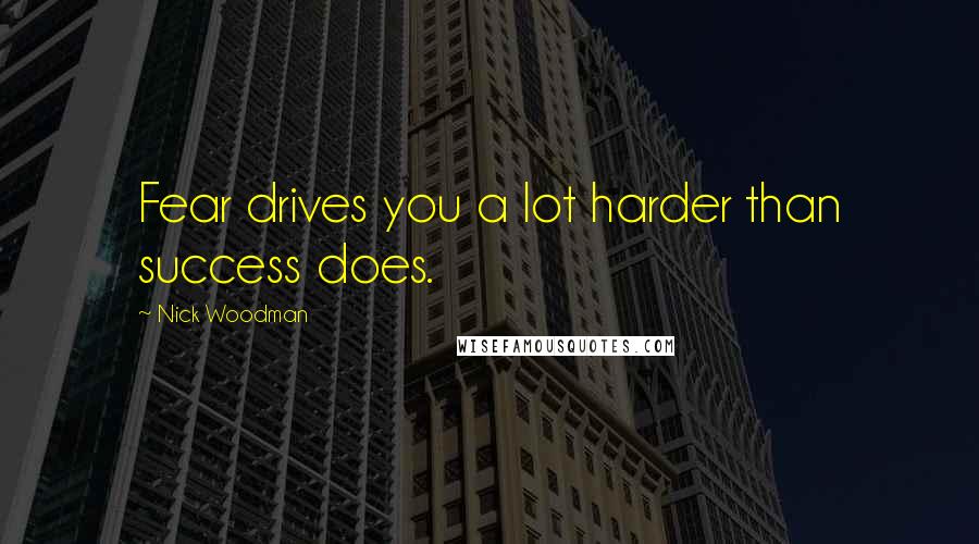 Nick Woodman Quotes: Fear drives you a lot harder than success does.