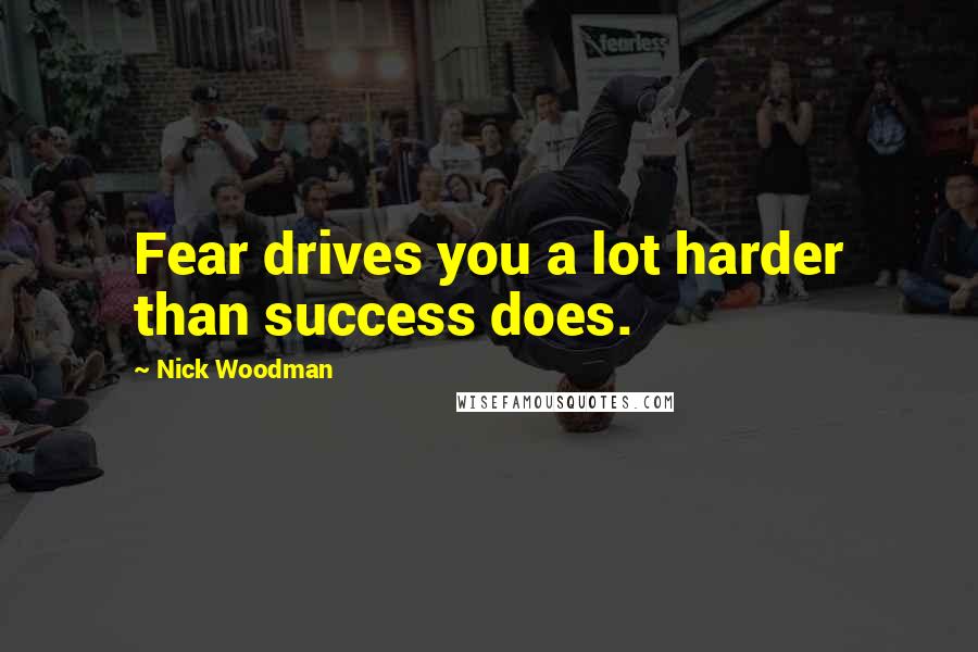 Nick Woodman Quotes: Fear drives you a lot harder than success does.
