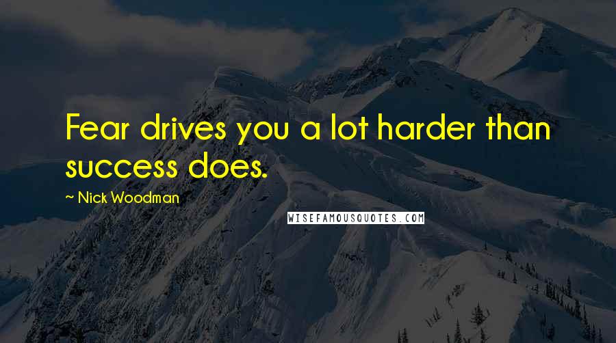 Nick Woodman Quotes: Fear drives you a lot harder than success does.