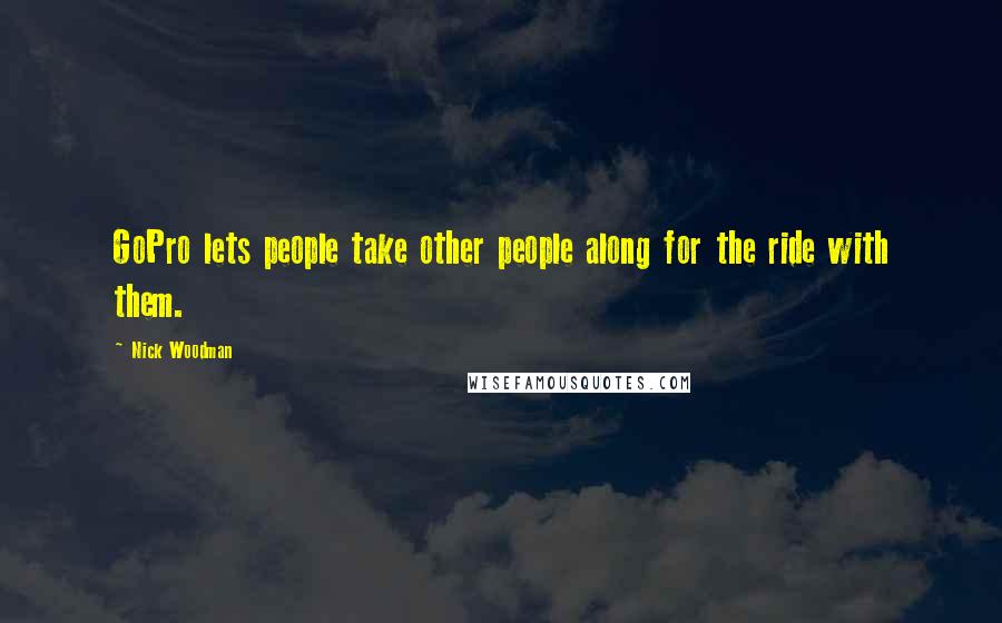 Nick Woodman Quotes: GoPro lets people take other people along for the ride with them.