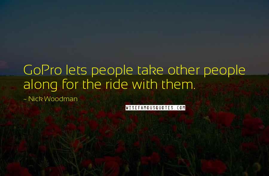 Nick Woodman Quotes: GoPro lets people take other people along for the ride with them.