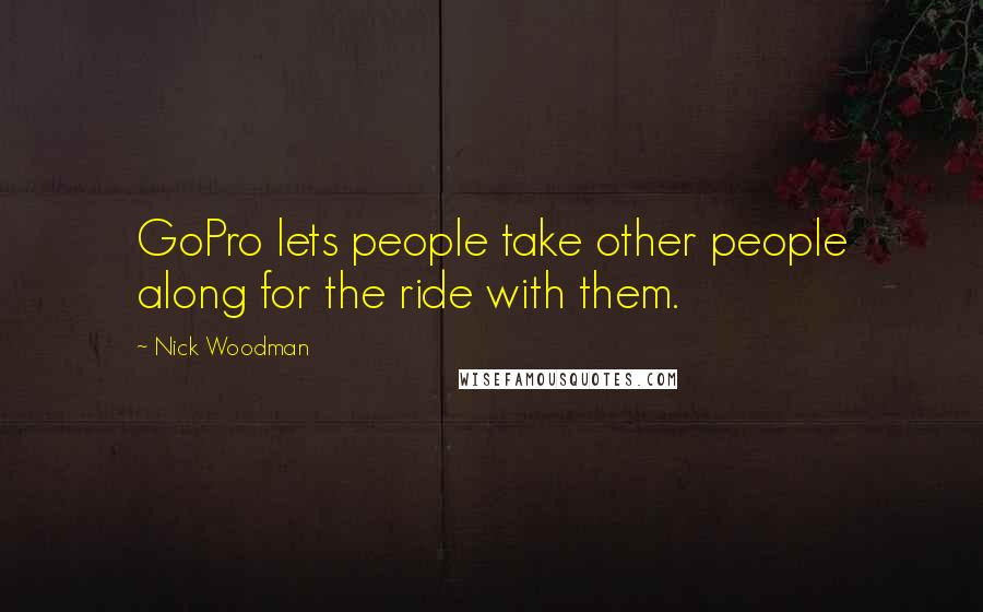 Nick Woodman Quotes: GoPro lets people take other people along for the ride with them.