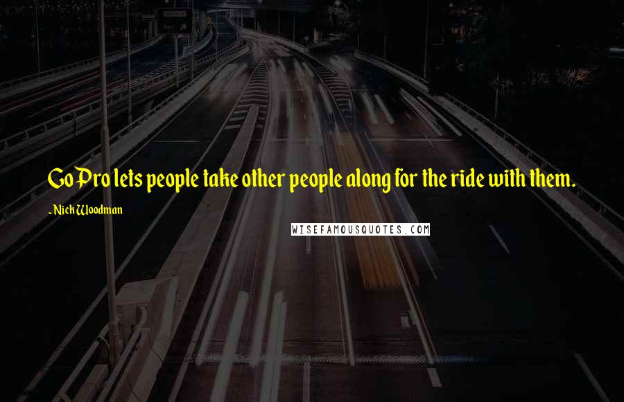 Nick Woodman Quotes: GoPro lets people take other people along for the ride with them.
