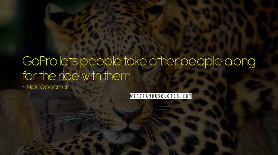 Nick Woodman Quotes: GoPro lets people take other people along for the ride with them.