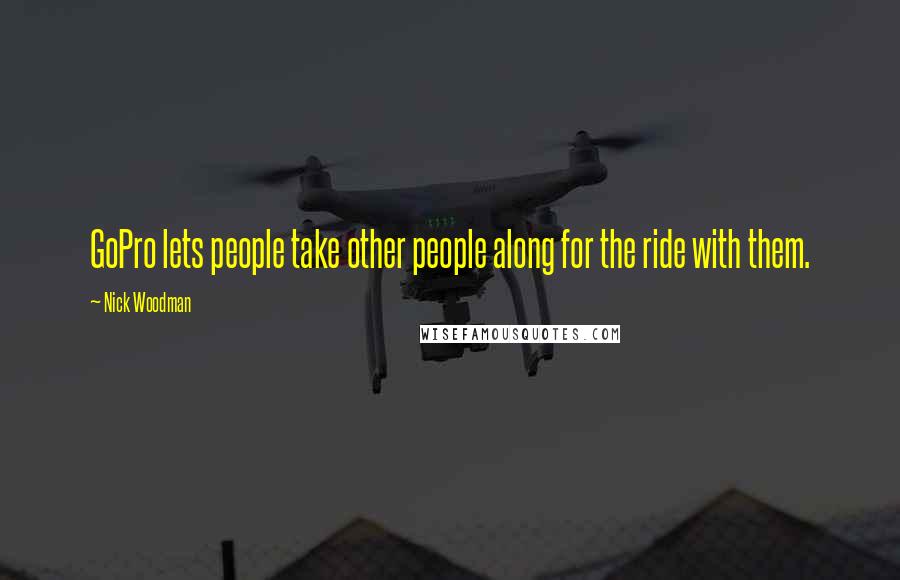Nick Woodman Quotes: GoPro lets people take other people along for the ride with them.