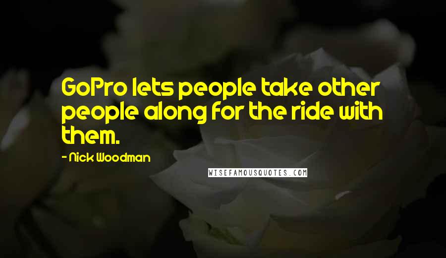 Nick Woodman Quotes: GoPro lets people take other people along for the ride with them.