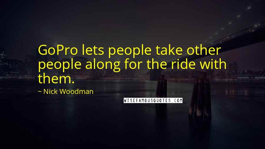 Nick Woodman Quotes: GoPro lets people take other people along for the ride with them.