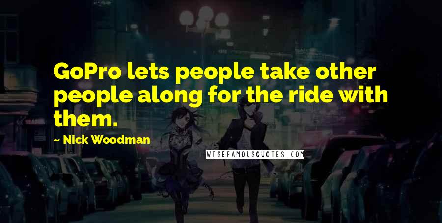 Nick Woodman Quotes: GoPro lets people take other people along for the ride with them.