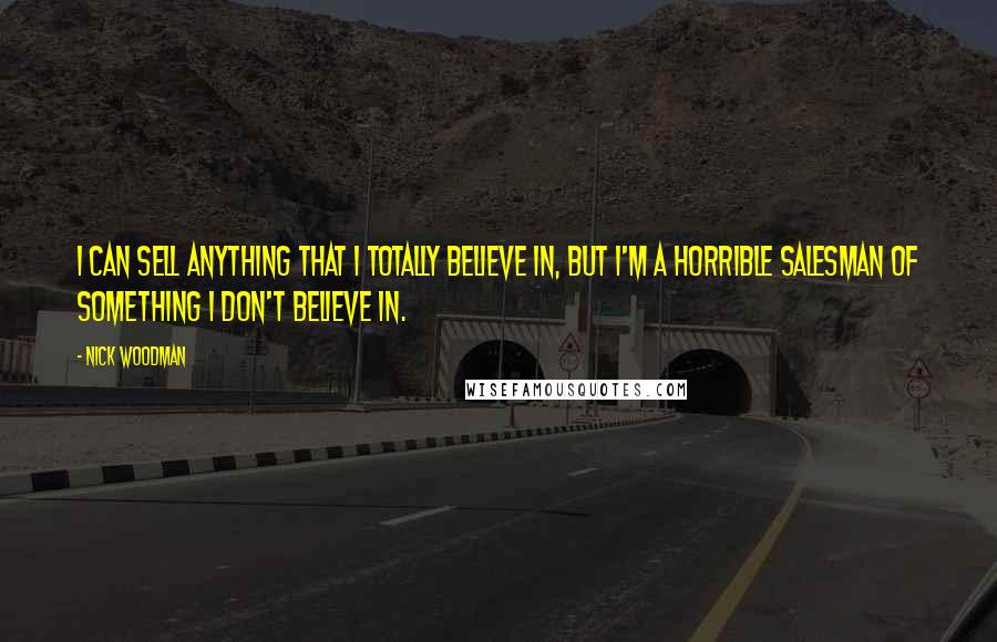 Nick Woodman Quotes: I can sell anything that I totally believe in, but I'm a horrible salesman of something I don't believe in.