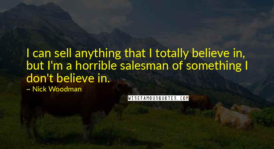Nick Woodman Quotes: I can sell anything that I totally believe in, but I'm a horrible salesman of something I don't believe in.