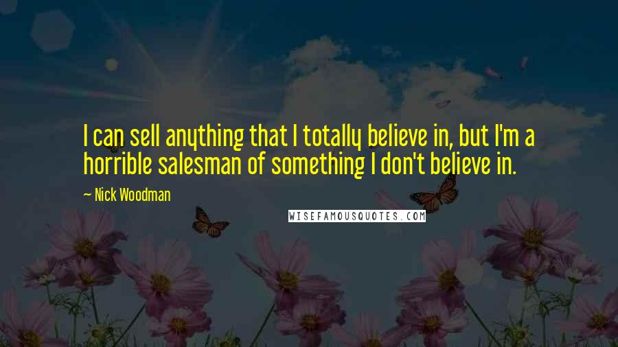 Nick Woodman Quotes: I can sell anything that I totally believe in, but I'm a horrible salesman of something I don't believe in.