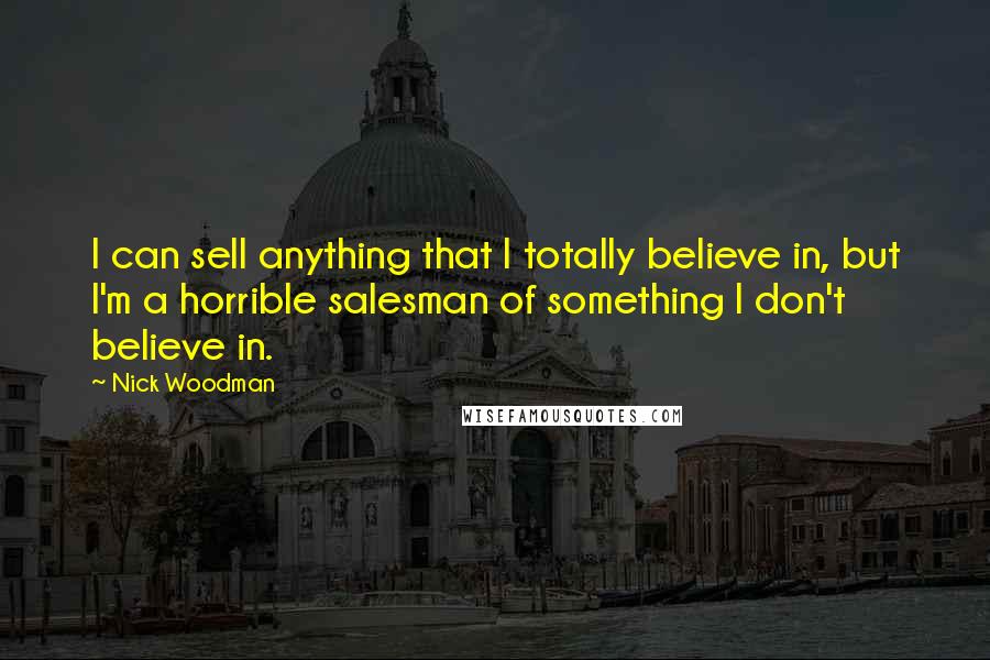 Nick Woodman Quotes: I can sell anything that I totally believe in, but I'm a horrible salesman of something I don't believe in.