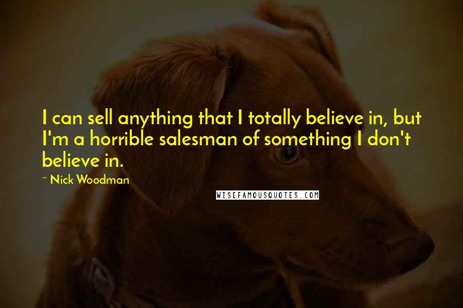 Nick Woodman Quotes: I can sell anything that I totally believe in, but I'm a horrible salesman of something I don't believe in.