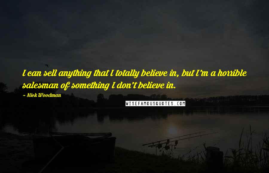 Nick Woodman Quotes: I can sell anything that I totally believe in, but I'm a horrible salesman of something I don't believe in.