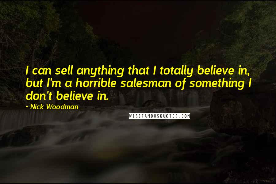 Nick Woodman Quotes: I can sell anything that I totally believe in, but I'm a horrible salesman of something I don't believe in.