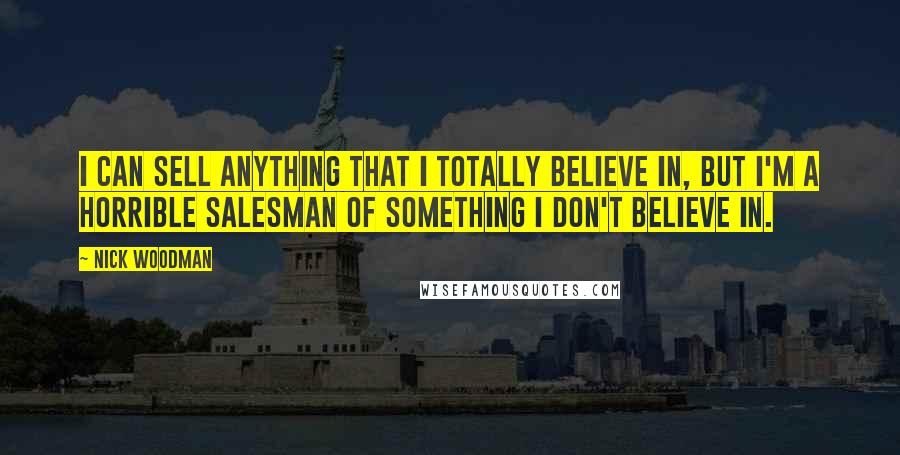 Nick Woodman Quotes: I can sell anything that I totally believe in, but I'm a horrible salesman of something I don't believe in.