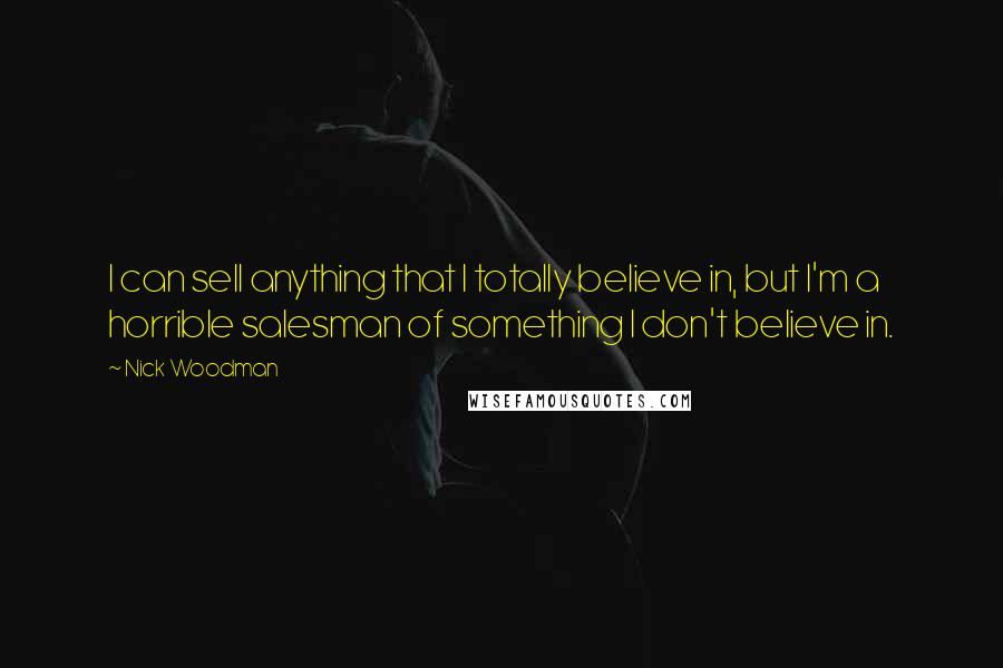 Nick Woodman Quotes: I can sell anything that I totally believe in, but I'm a horrible salesman of something I don't believe in.