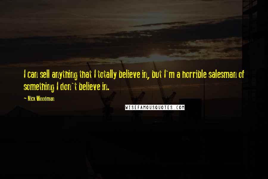 Nick Woodman Quotes: I can sell anything that I totally believe in, but I'm a horrible salesman of something I don't believe in.