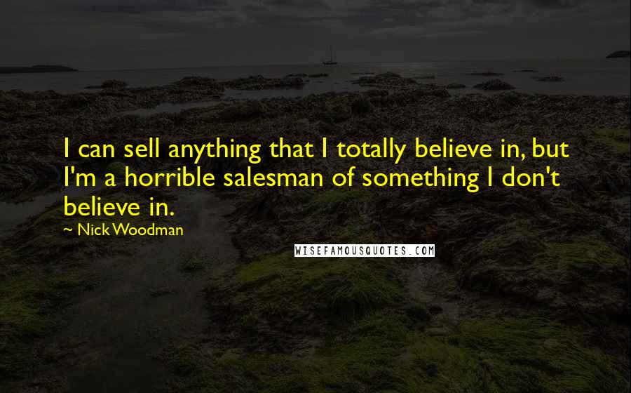 Nick Woodman Quotes: I can sell anything that I totally believe in, but I'm a horrible salesman of something I don't believe in.