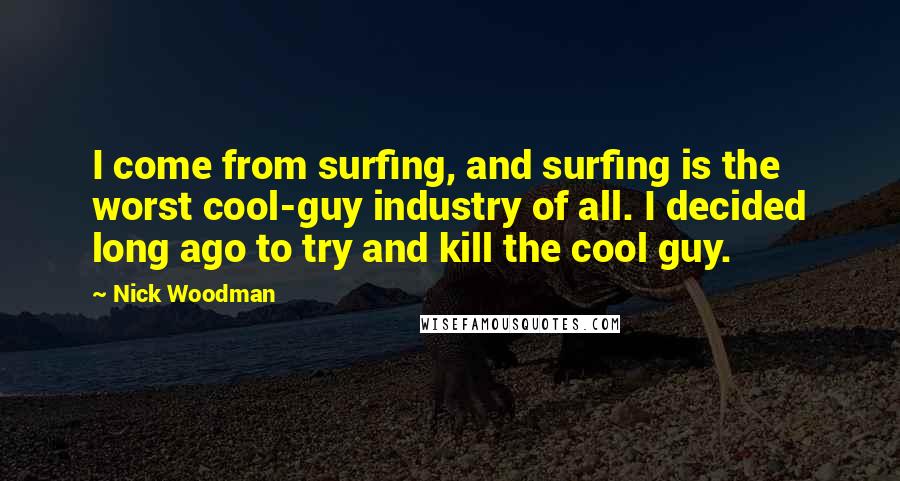 Nick Woodman Quotes: I come from surfing, and surfing is the worst cool-guy industry of all. I decided long ago to try and kill the cool guy.