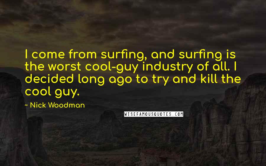 Nick Woodman Quotes: I come from surfing, and surfing is the worst cool-guy industry of all. I decided long ago to try and kill the cool guy.