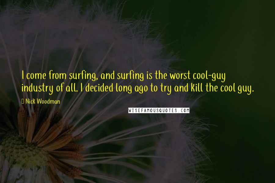 Nick Woodman Quotes: I come from surfing, and surfing is the worst cool-guy industry of all. I decided long ago to try and kill the cool guy.