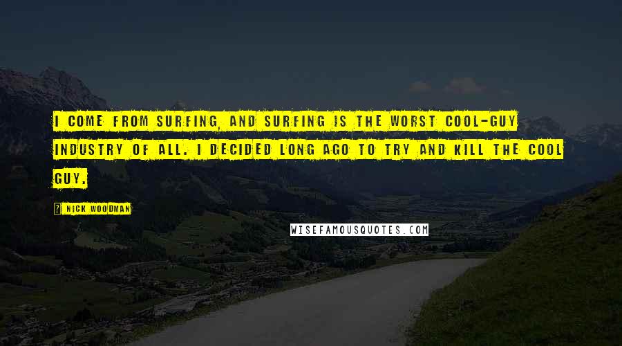 Nick Woodman Quotes: I come from surfing, and surfing is the worst cool-guy industry of all. I decided long ago to try and kill the cool guy.