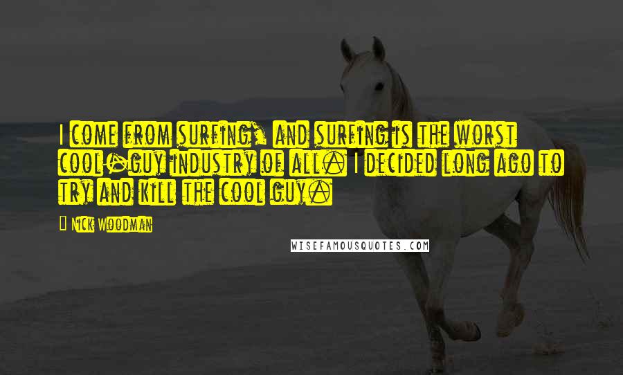 Nick Woodman Quotes: I come from surfing, and surfing is the worst cool-guy industry of all. I decided long ago to try and kill the cool guy.