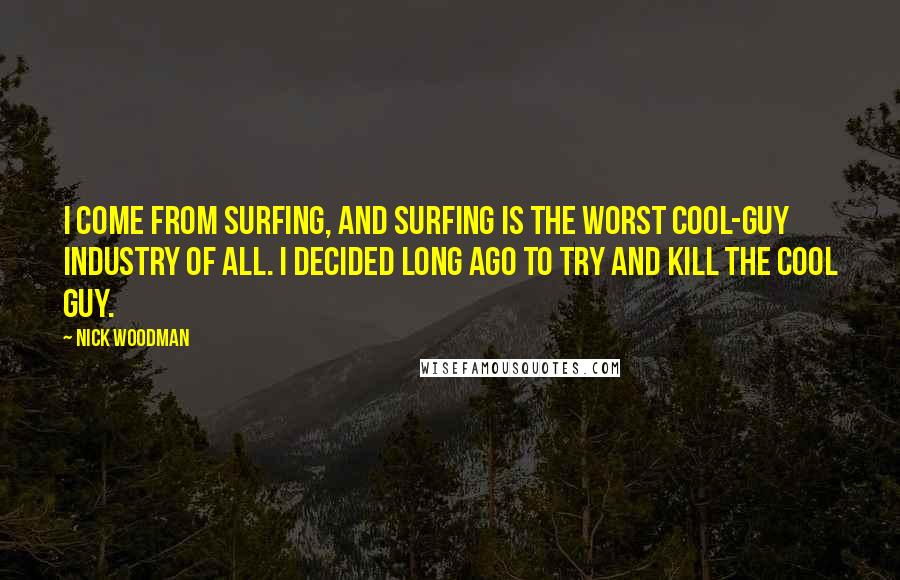 Nick Woodman Quotes: I come from surfing, and surfing is the worst cool-guy industry of all. I decided long ago to try and kill the cool guy.