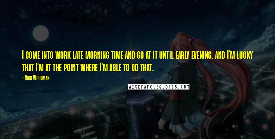 Nick Woodman Quotes: I come into work late morning time and go at it until early evening, and I'm lucky that I'm at the point where I'm able to do that.