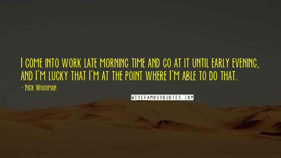 Nick Woodman Quotes: I come into work late morning time and go at it until early evening, and I'm lucky that I'm at the point where I'm able to do that.