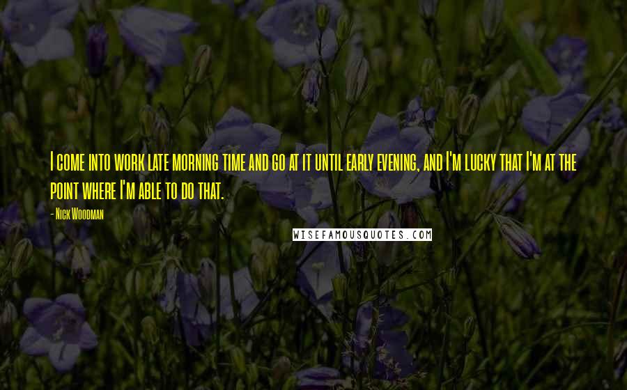 Nick Woodman Quotes: I come into work late morning time and go at it until early evening, and I'm lucky that I'm at the point where I'm able to do that.