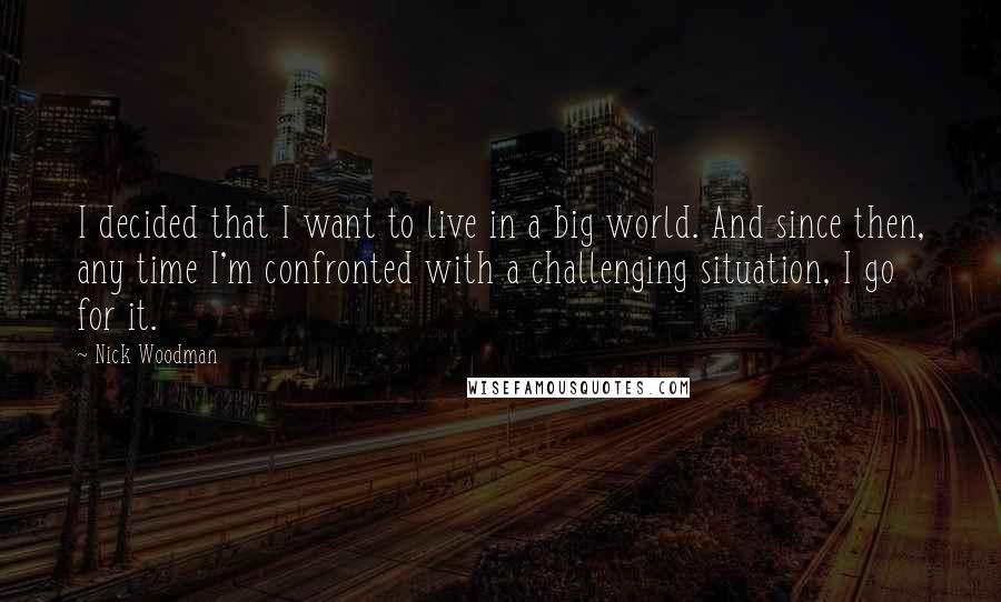 Nick Woodman Quotes: I decided that I want to live in a big world. And since then, any time I'm confronted with a challenging situation, I go for it.