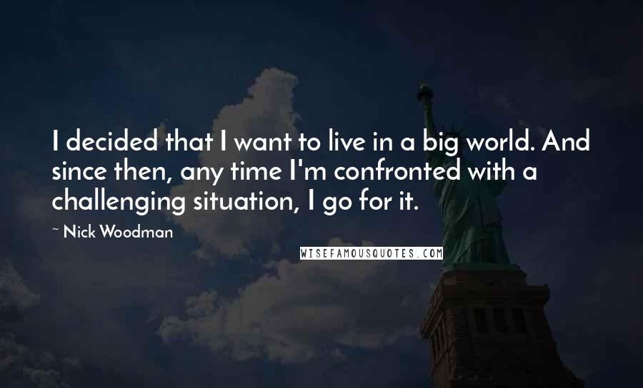 Nick Woodman Quotes: I decided that I want to live in a big world. And since then, any time I'm confronted with a challenging situation, I go for it.