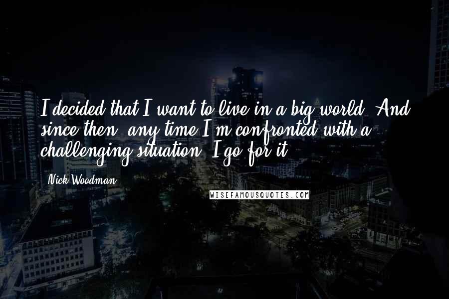 Nick Woodman Quotes: I decided that I want to live in a big world. And since then, any time I'm confronted with a challenging situation, I go for it.