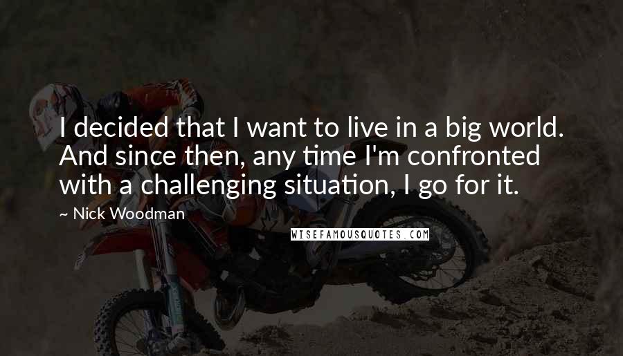 Nick Woodman Quotes: I decided that I want to live in a big world. And since then, any time I'm confronted with a challenging situation, I go for it.