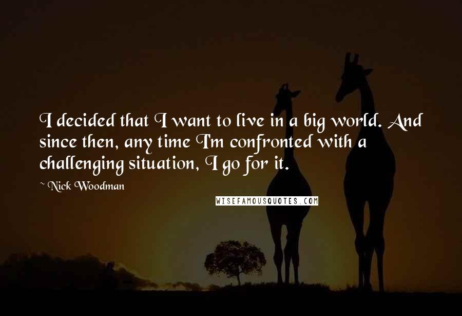 Nick Woodman Quotes: I decided that I want to live in a big world. And since then, any time I'm confronted with a challenging situation, I go for it.