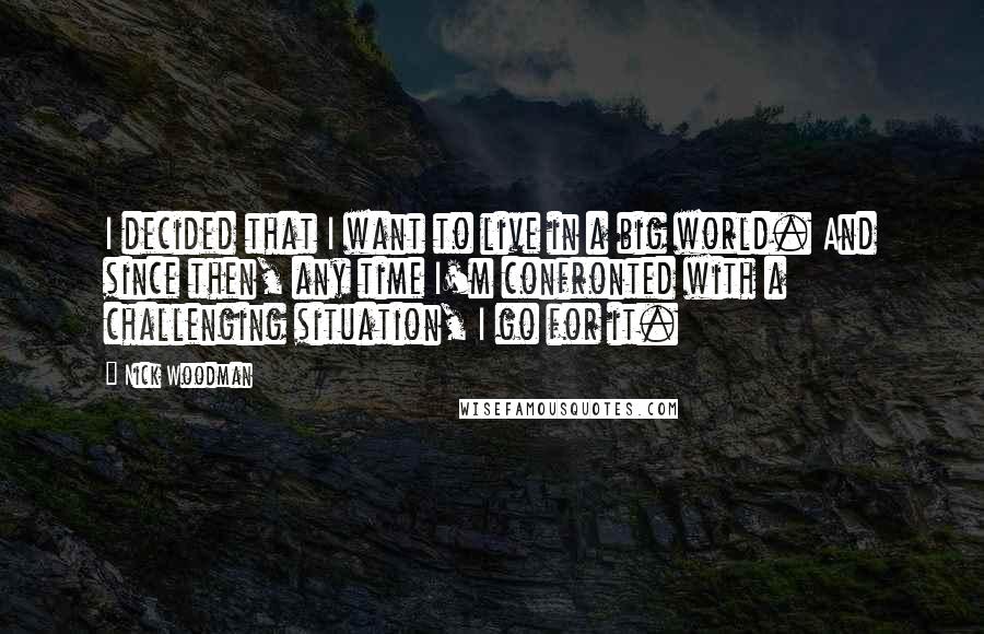 Nick Woodman Quotes: I decided that I want to live in a big world. And since then, any time I'm confronted with a challenging situation, I go for it.