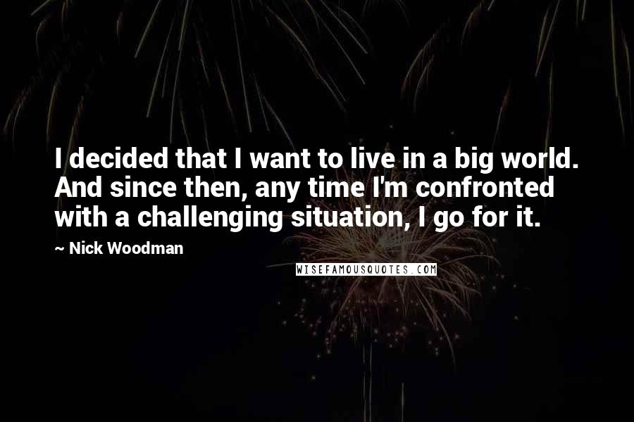 Nick Woodman Quotes: I decided that I want to live in a big world. And since then, any time I'm confronted with a challenging situation, I go for it.