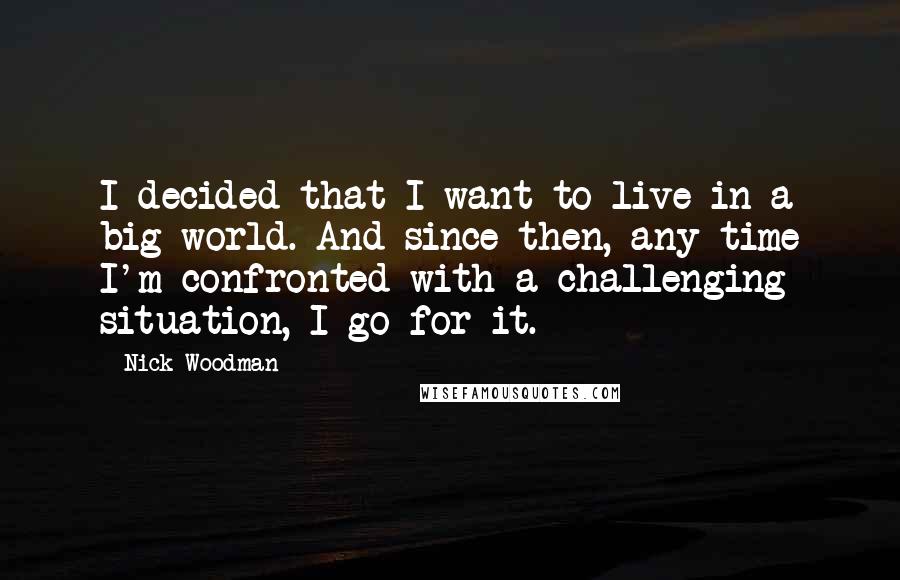 Nick Woodman Quotes: I decided that I want to live in a big world. And since then, any time I'm confronted with a challenging situation, I go for it.