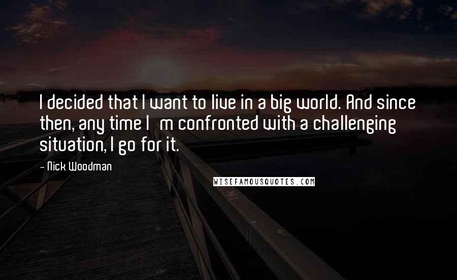 Nick Woodman Quotes: I decided that I want to live in a big world. And since then, any time I'm confronted with a challenging situation, I go for it.