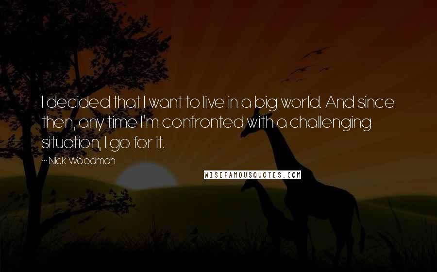 Nick Woodman Quotes: I decided that I want to live in a big world. And since then, any time I'm confronted with a challenging situation, I go for it.