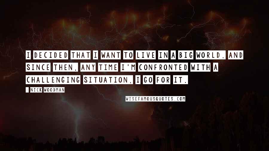 Nick Woodman Quotes: I decided that I want to live in a big world. And since then, any time I'm confronted with a challenging situation, I go for it.