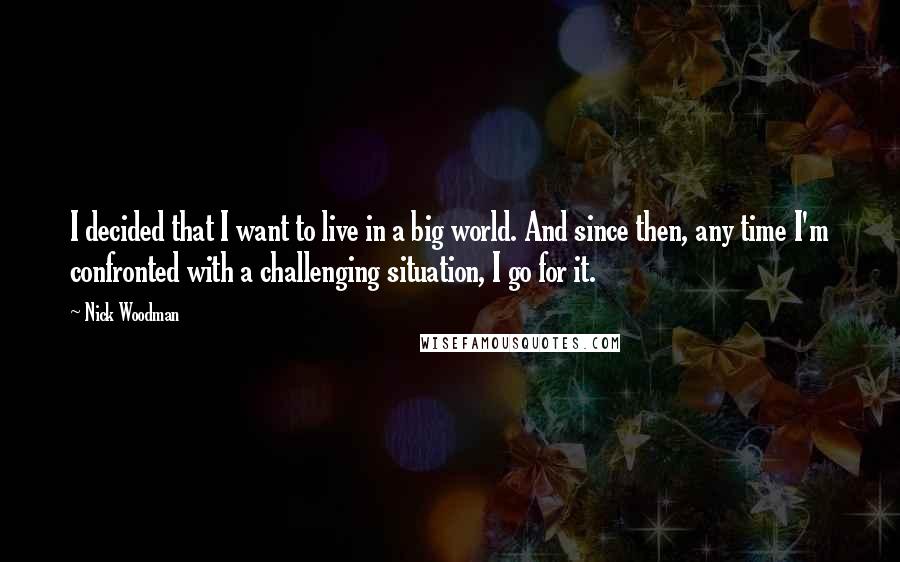 Nick Woodman Quotes: I decided that I want to live in a big world. And since then, any time I'm confronted with a challenging situation, I go for it.