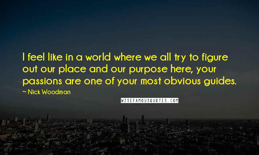Nick Woodman Quotes: I feel like in a world where we all try to figure out our place and our purpose here, your passions are one of your most obvious guides.