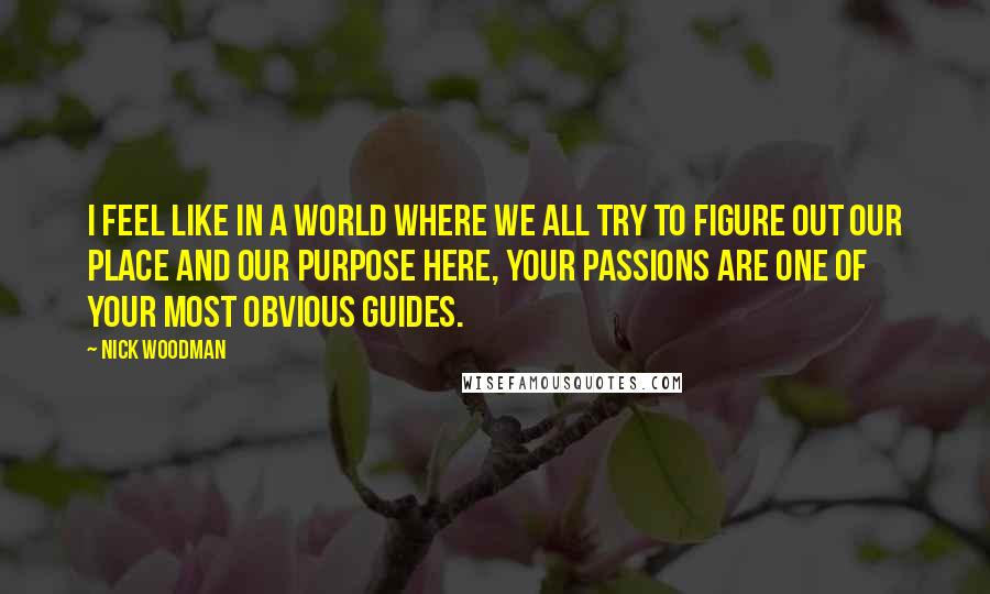 Nick Woodman Quotes: I feel like in a world where we all try to figure out our place and our purpose here, your passions are one of your most obvious guides.