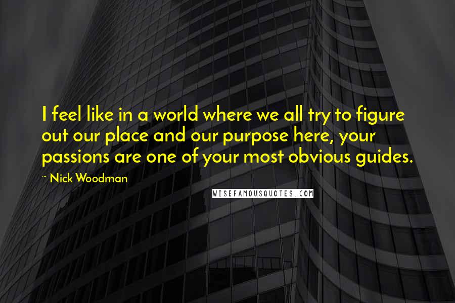 Nick Woodman Quotes: I feel like in a world where we all try to figure out our place and our purpose here, your passions are one of your most obvious guides.