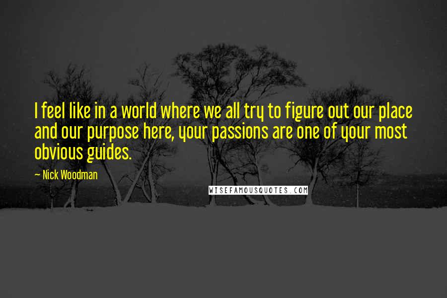 Nick Woodman Quotes: I feel like in a world where we all try to figure out our place and our purpose here, your passions are one of your most obvious guides.