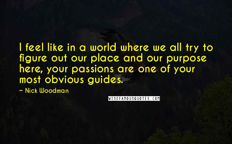 Nick Woodman Quotes: I feel like in a world where we all try to figure out our place and our purpose here, your passions are one of your most obvious guides.